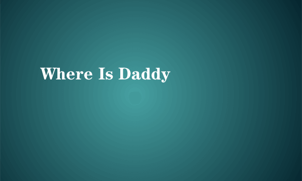 Where Is Daddy