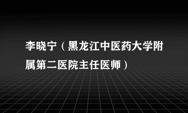 李晓宁（黑龙江中医药大学附属第二医院主任医师）