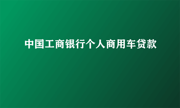 中国工商银行个人商用车贷款