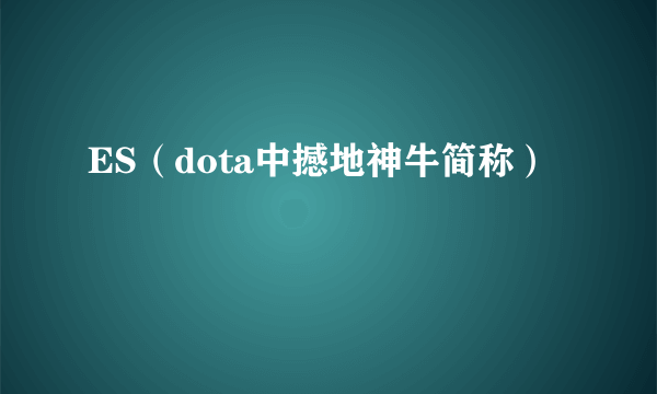 ES（dota中撼地神牛简称）
