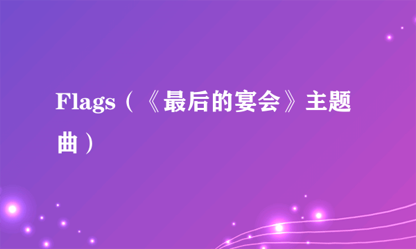 Flags（《最后的宴会》主题曲）
