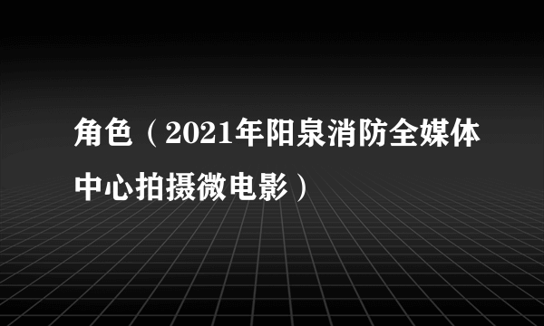 角色（2021年阳泉消防全媒体中心拍摄微电影）