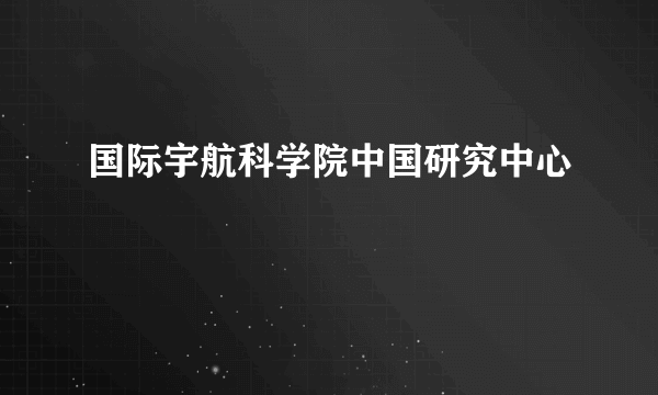 国际宇航科学院中国研究中心
