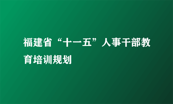 福建省“十一五”人事干部教育培训规划