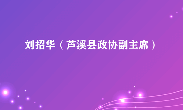 刘招华（芦溪县政协副主席）