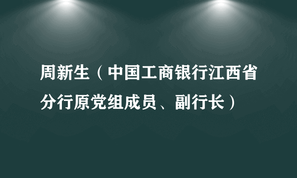 周新生（中国工商银行江西省分行原党组成员、副行长）