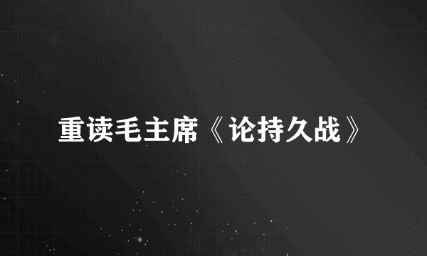 重读毛主席《论持久战》