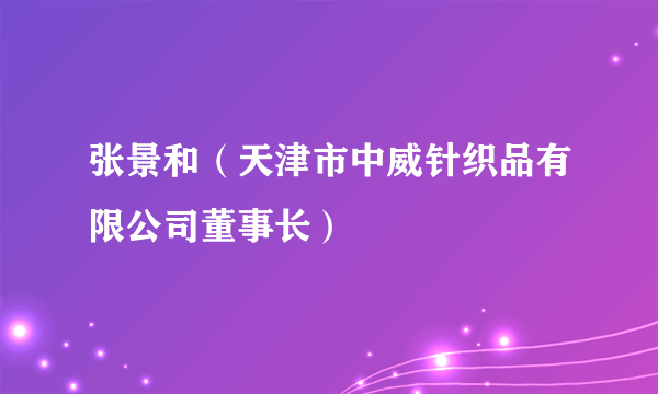 张景和（天津市中威针织品有限公司董事长）