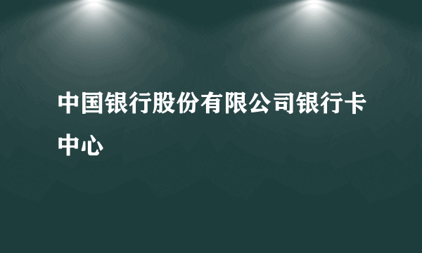 中国银行股份有限公司银行卡中心