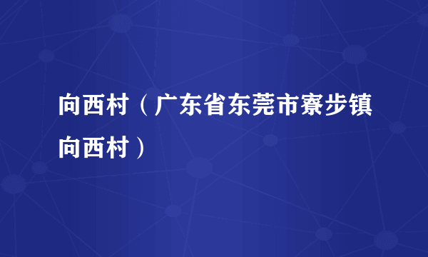 向西村（广东省东莞市寮步镇向西村）