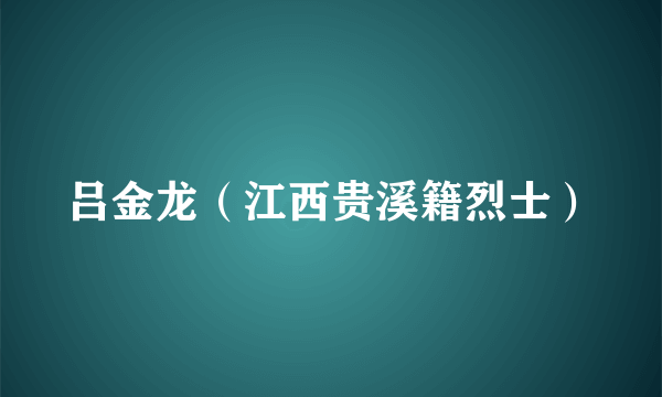 吕金龙（江西贵溪籍烈士）