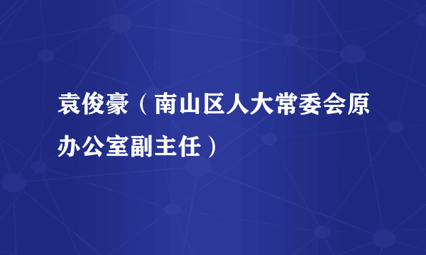 袁俊豪（南山区人大常委会原办公室副主任）