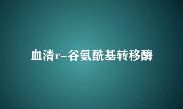 血清r-谷氨酰基转移酶