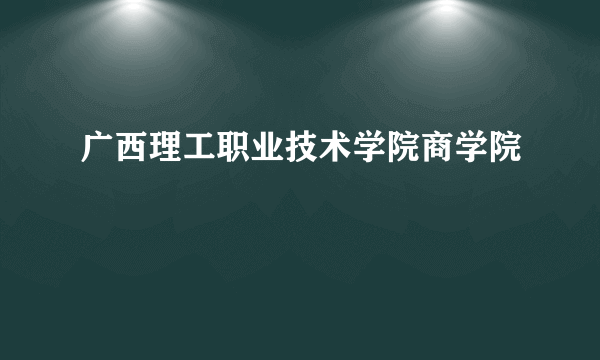 广西理工职业技术学院商学院