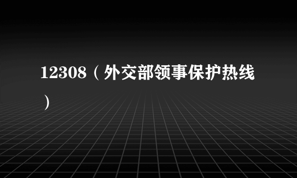 12308（外交部领事保护热线）