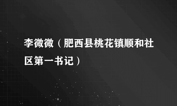 李微微（肥西县桃花镇顺和社区第一书记）