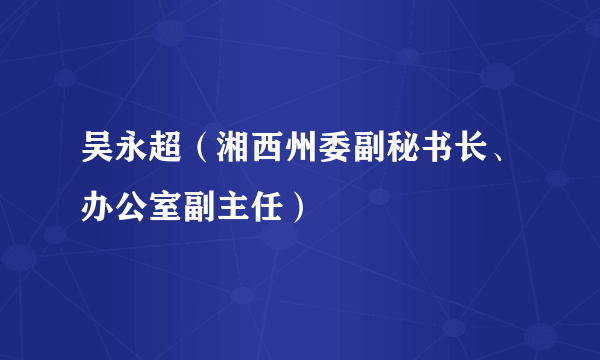 吴永超（湘西州委副秘书长、办公室副主任）