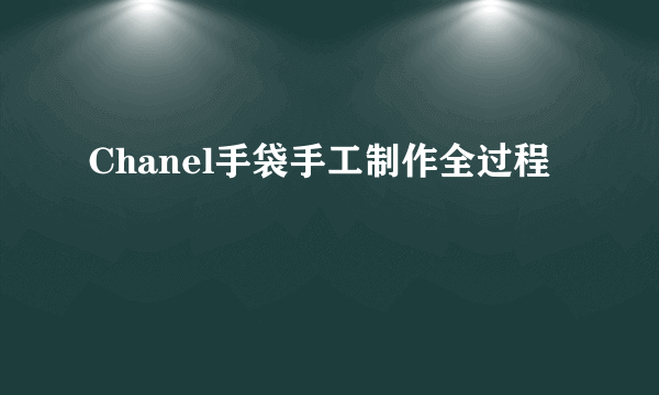 Chanel手袋手工制作全过程