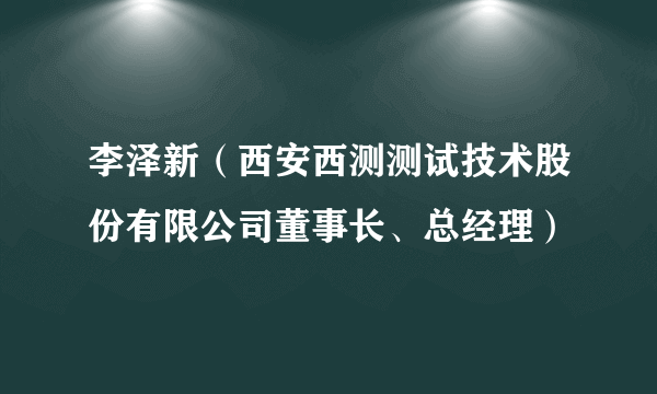 李泽新（西安西测测试技术股份有限公司董事长、总经理）
