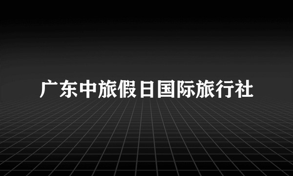 广东中旅假日国际旅行社
