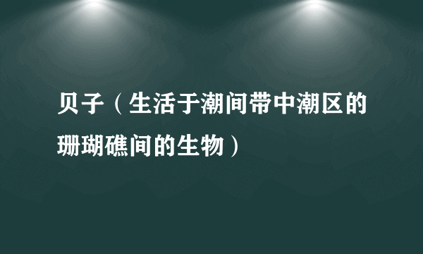 贝子（生活于潮间带中潮区的珊瑚礁间的生物）