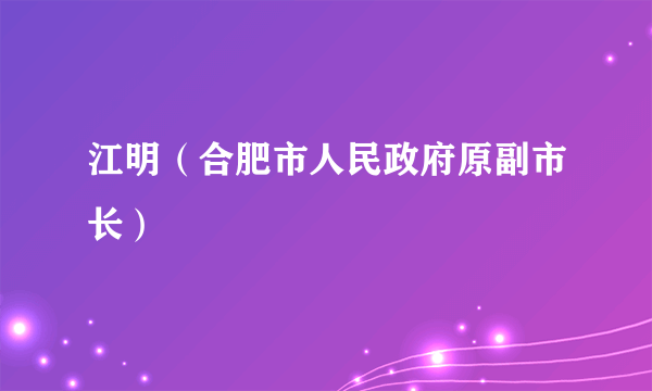 江明（合肥市人民政府原副市长）