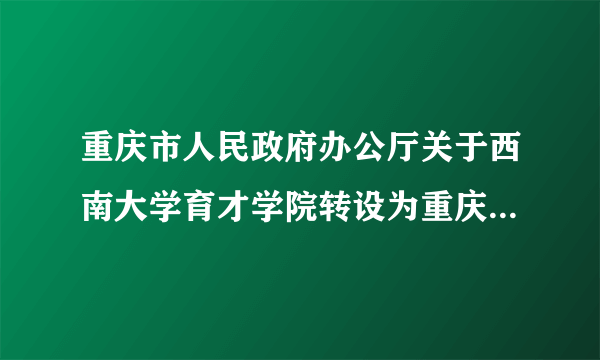 重庆市人民政府办公厅关于西南大学育才学院转设为重庆人文科技学院的通知