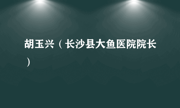 胡玉兴（长沙县大鱼医院院长）