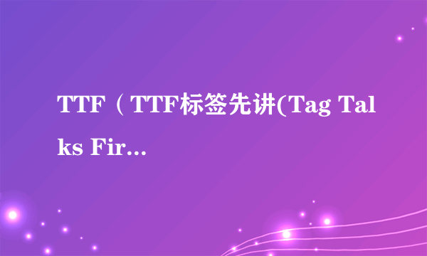 TTF（TTF标签先讲(Tag Talks First)）