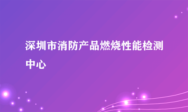 深圳市消防产品燃烧性能检测中心