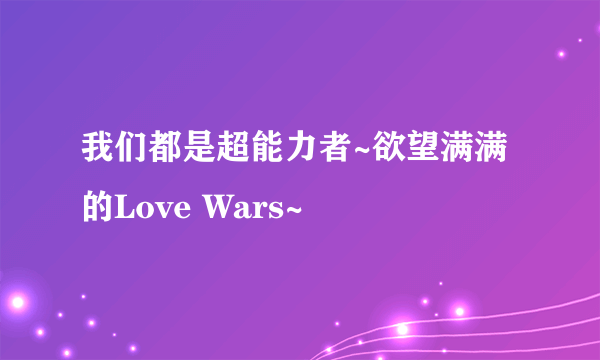 我们都是超能力者~欲望满满的Love Wars~