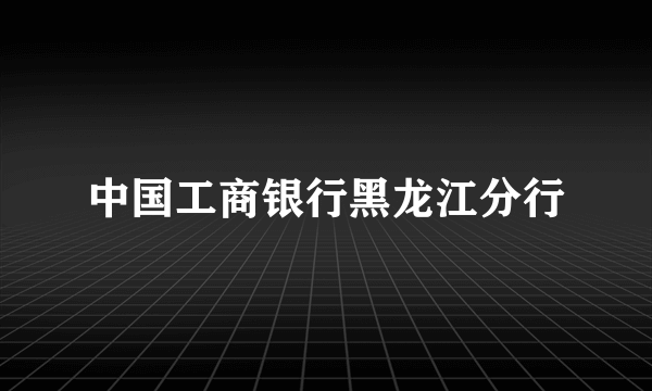 中国工商银行黑龙江分行
