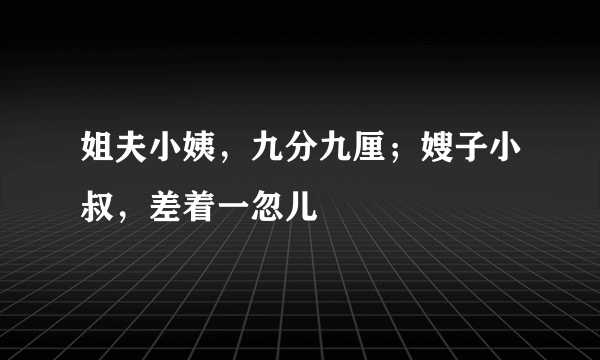 姐夫小姨，九分九厘；嫂子小叔，差着一忽儿
