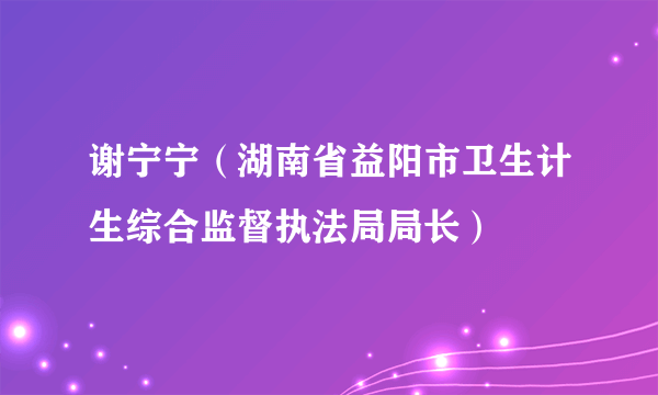 谢宁宁（湖南省益阳市卫生计生综合监督执法局局长）