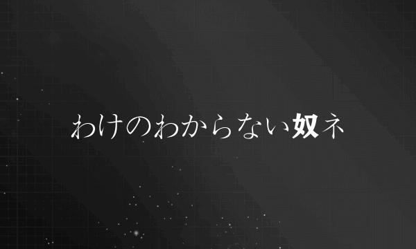 わけのわからない奴ネ