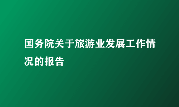 国务院关于旅游业发展工作情况的报告