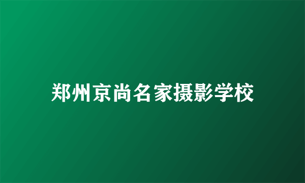 郑州京尚名家摄影学校