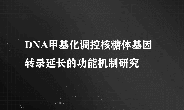 DNA甲基化调控核糖体基因转录延长的功能机制研究