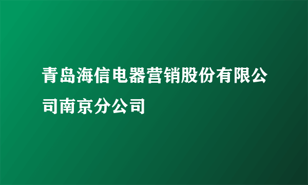 青岛海信电器营销股份有限公司南京分公司