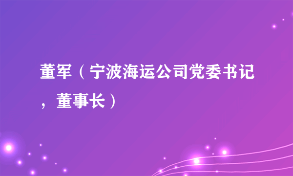 董军（宁波海运公司党委书记，董事长）