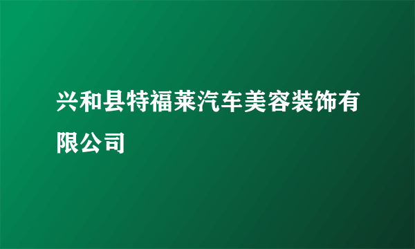 兴和县特福莱汽车美容装饰有限公司