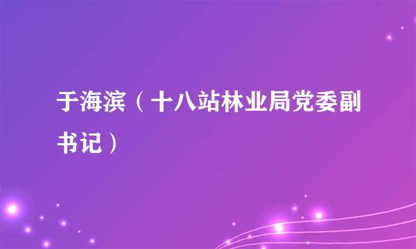 于海滨（十八站林业局党委副书记）