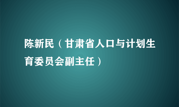 陈新民（甘肃省人口与计划生育委员会副主任）