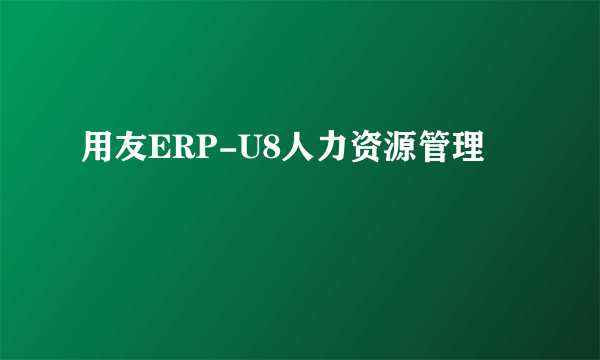 用友ERP-U8人力资源管理