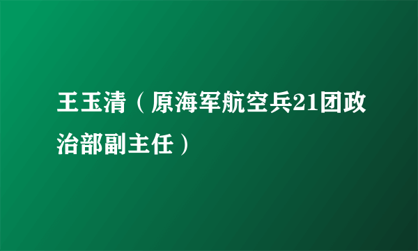 王玉清（原海军航空兵21团政治部副主任）