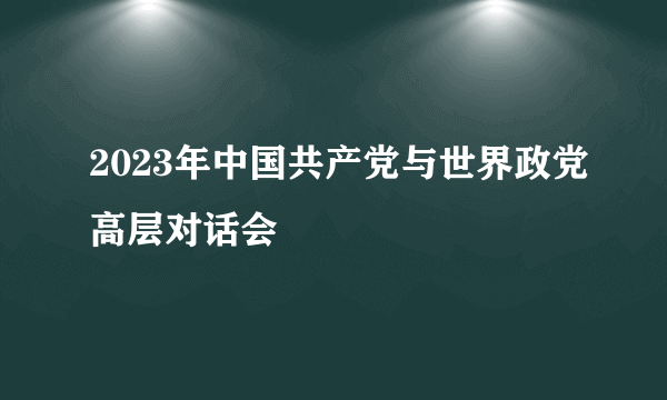 2023年中国共产党与世界政党高层对话会