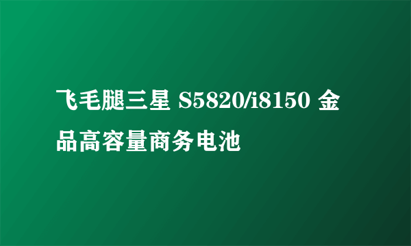 飞毛腿三星 S5820/i8150 金品高容量商务电池