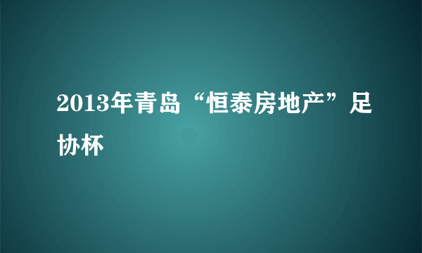 2013年青岛“恒泰房地产”足协杯