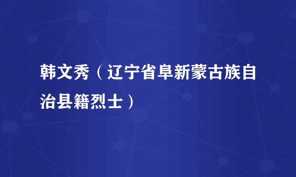 韩文秀（辽宁省阜新蒙古族自治县籍烈士）