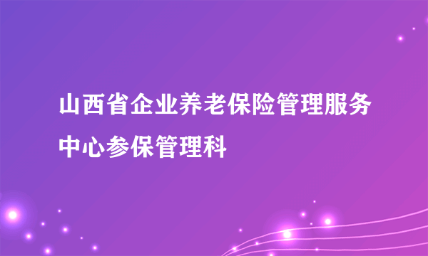 山西省企业养老保险管理服务中心参保管理科